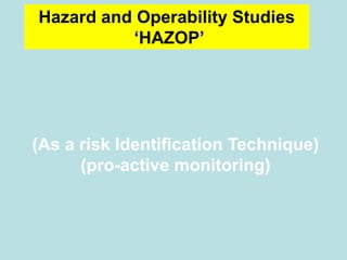 Hazard and Operability Studies
‘HAZOP’
(As a risk Identification Technique)
(pro-active monitoring)
 
