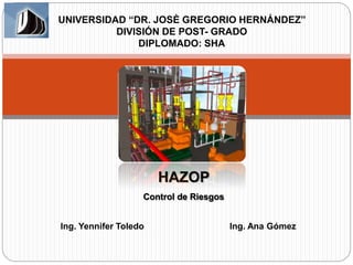 HAZOP
Control de Riesgos
UNIVERSIDAD “DR. JOSÈ GREGORIO HERNÁNDEZ”
DIVISIÓN DE POST- GRADO
DIPLOMADO: SHA
Ing. Yennifer Toledo Ing. Ana Gómez
 