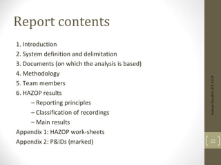 Report contents
1. Introduction
2. System definition and delimitation
3. Documents (on which the analysis is based)
4. Methodology
5. Team members
6. HAZOP results
– Reporting principles
– Classification of recordings
– Main results
Appendix 1: HAZOP work-sheets
Appendix 2: P&IDs (marked) 22
Indrajit
Das;REC;IIT-KGP
 