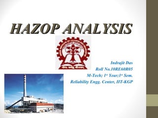 HAZOP ANALYSIS
HAZOP ANALYSIS
Indrajit Das
Roll No.10RE60R05
M-Tech; 1st
Year;1st
Sem.
Reliability Engg. Center, IIT-KGP
 