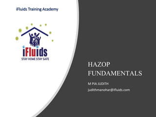 HAZOP
FUNDAMENTALS
M PIA JUDITH
judithmanohar@ifluids.com
iFluids Training Academy
 