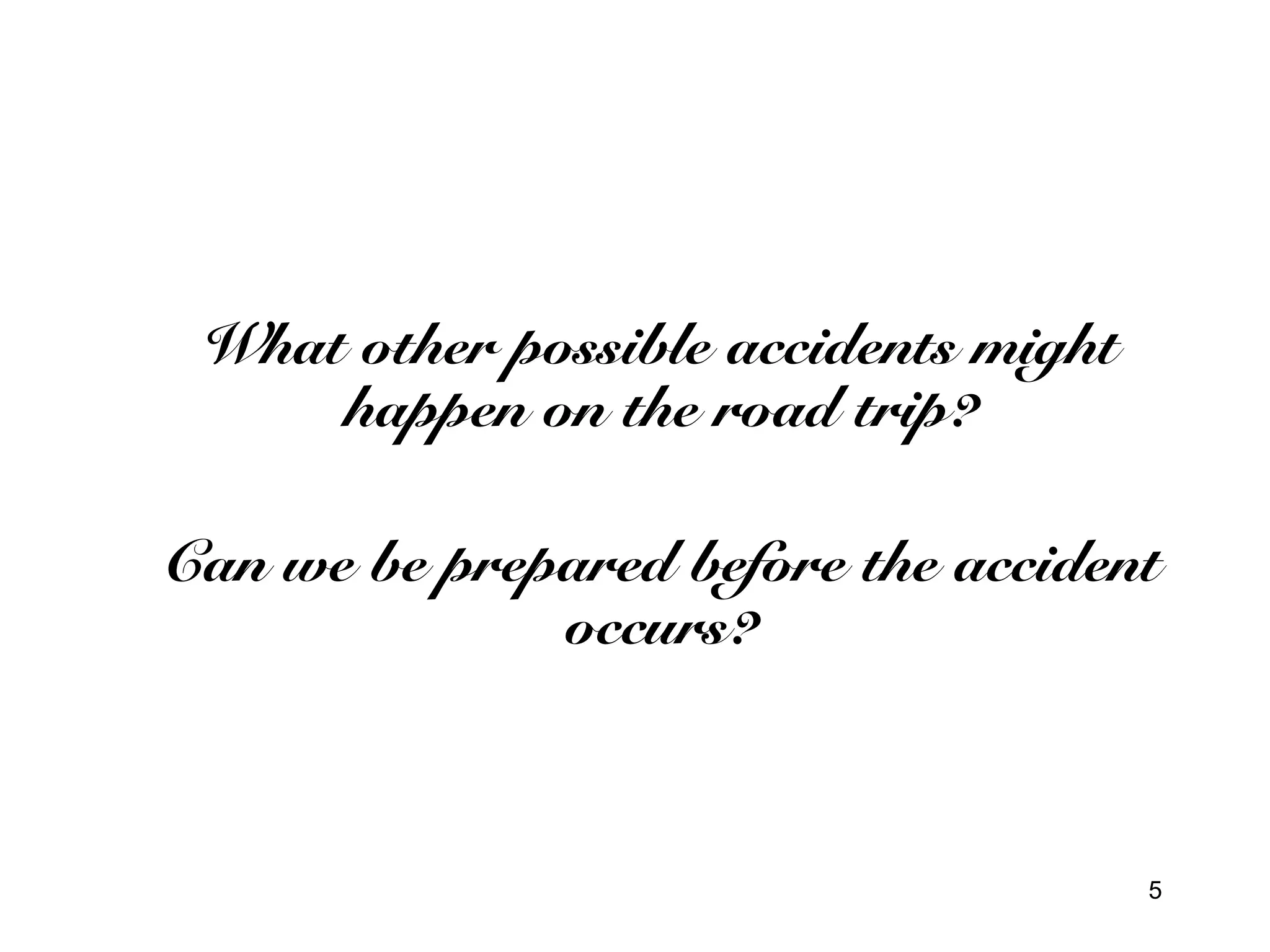 5 
What other possible accidents might 
happen on the road trip? 
Can we be prepared before the accident 
occurs? 
 