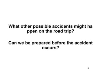 4
What other possible accidents might ha
ppen on the road trip?
Can we be prepared before the accident
occurs?
 