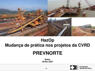 - 1-
Gerenciamento de Riscos em Projetos de
Engenharia na CVRD
HazOp
Mudança de prática nos projetos da CVRD
PREVNORTE
Belém
30-Nov-2007
 