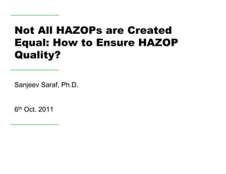 Not All HAZOPs are Created
Equal: How to Ensure HAZOP
Quality?

Sanjeev Saraf, Ph.D.


6th Oct. 2011
 