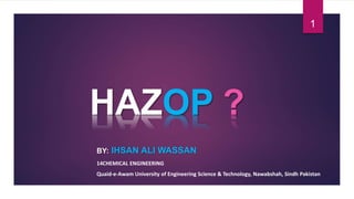 HAZOP ?
BY: IHSAN ALI WASSAN
14CHEMICAL ENGINEERING
Quaid-e-Awam University of Engineering Science & Technology, Nawabshah, Sindh Pakistan
1
 