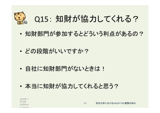 Q15： 知財が協力してくれる？	
•  知財部門が参加するとどういう利点があるの？	
•  どの段階がいいですか？	
•  自社に知財部門がないときは！	
•  本当に知財が協力してくれると思う？	
2016年 7
月 8日
(c)@kaize
n_nagoya	
109	 安全分析におけるHAZOP-TRIZ連携の試み	
 