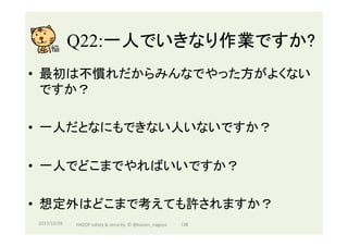 Q22:一人でいきなり作業ですか?	
•  最初は不慣れだからみんなでやった方がよくない
ですか？
•  一人だとなにもできない人いないですか？
•  一人でどこまでやればいいですか？
•  想定外はどこまで考えても許されますか？
2017/12/28	 136	HAZOP	safety	&	security		©	@kaizen_nagoya	
 