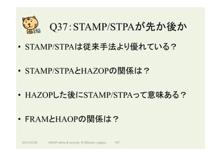 Q37：STAMP/STPAが先か後か	
•  STAMP/STPAは従来手法より優れている？
•  STAMP/STPAとHAZOPの関係は？
•  HAZOPした後にSTAMP/STPAって意味ある？
•  FRAMとHAOPの関係は？
2017/12/28	 197	HAZOP	safety	&	security		©	@kaizen_nagoya	
 