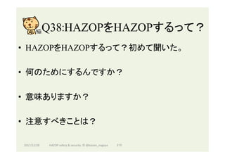 Q38:HAZOPをHAZOPするって？	
•  HAZOPをHAZOPするって？初めて聞いた。
•  何のためにするんですか？
•  意味ありますか？
•  注意すべきことは？
2017/12/28	 215	HAZOP	safety	&	security		©	@kaizen_nagoya	
 