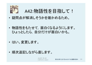 A42:物語性を目指して！	
•  疑問点が解消しそうかを確かめるため。	
•  物語性をもたせて，面白くなるようにします。
ひょっとしたら，自分だけが面白いかも。	
•  はい。変更します。	
•  順次追記しながら直します。	
2016年 7月 8日
(c)@kaizen_nagoya	 238	安全分析におけるHAZOP-TRIZ連携の試み	
 