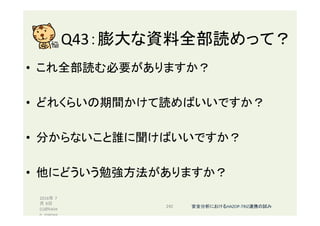 Q43：膨大な資料全部読めって？	
•  これ全部読む必要がありますか？	
•  どれくらいの期間かけて読めばいいですか？	
•  分からないこと誰に聞けばいいですか？	
•  他にどういう勉強方法がありますか？	
2016年 7
月 8日
(c)@kaize
n_nagoya	
242	 安全分析におけるHAZOP-TRIZ連携の試み	
 