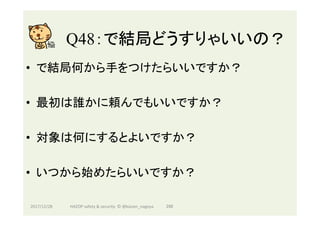 Q48：で結局どうすりゃいいの？	
•  で結局何から手をつけたらいいですか？
•  最初は誰かに頼んでもいいですか？
•  対象は何にするとよいですか？
•  いつから始めたらいいですか？
2017/12/28	 288	HAZOP	safety	&	security		©	@kaizen_nagoya	
 