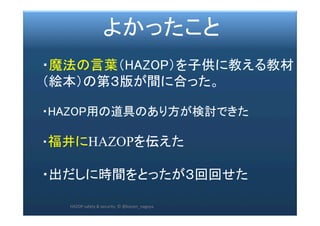 2017/12/
28	
63	
　　　　よかったこと	
	
・魔法の言葉（HAZOP）を子供に教える教材
（絵本）の第３版が間に合った。	
	
・HAZOP用の道具のあり方が検討できた	
	
・福井にHAZOPを伝えた	
	
・出だしに時間をとったが３回回せた	
	
	 HAZOP	safety	&	security		©	@kaizen_nagoya	
 