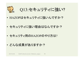 Q13:セキュリティに強い?	
•  HAZOPはセキュリティに強いんですか？
•  セキュリティに強い理由はなんですか？
•  セキュリティ用のHAZOPのやり方は?
•  どんな成果がありますか？
2017/12/28	 93	HAZOP	safety	&	security		©	@kaizen_nagoya	
 
