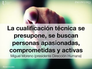 @pacoviudes
La cualiﬁcación técnica se
presupone, se buscan
personas apasionadas,
comprometidas y activas
Miguel Moreno (p...