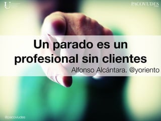 @pacoviudes
Un parado es un
profesional sin clientes
Alfonso Alcántara. @yoriento
 