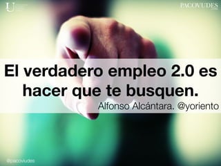 @pacoviudes
El verdadero empleo 2.0 es
hacer que te busquen.
Alfonso Alcántara. @yoriento
 