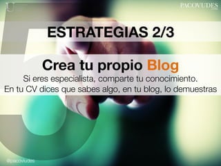 @pacoviudes
ESTRATEGIAS 2/3
5Crea tu propio Blog
Si eres especialista, comparte tu conocimiento.
En tu CV dices que sabes ...
