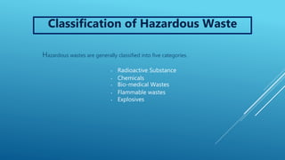 • Radioactive Substance
• Chemicals
• Bio-medical Wastes
• Flammable wastes
• Explosives
Hazardous wastes are generally classified into five categories.
Classification of Hazardous Waste
 