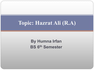 By Humna Irfan
BS 6th Semester
Topic: Hazrat Ali (R.A)
 