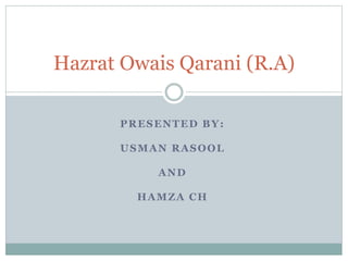 PRESENTED BY:
USMAN RASOOL
AND
HAMZA CH
Hazrat Owais Qarani (R.A)
 