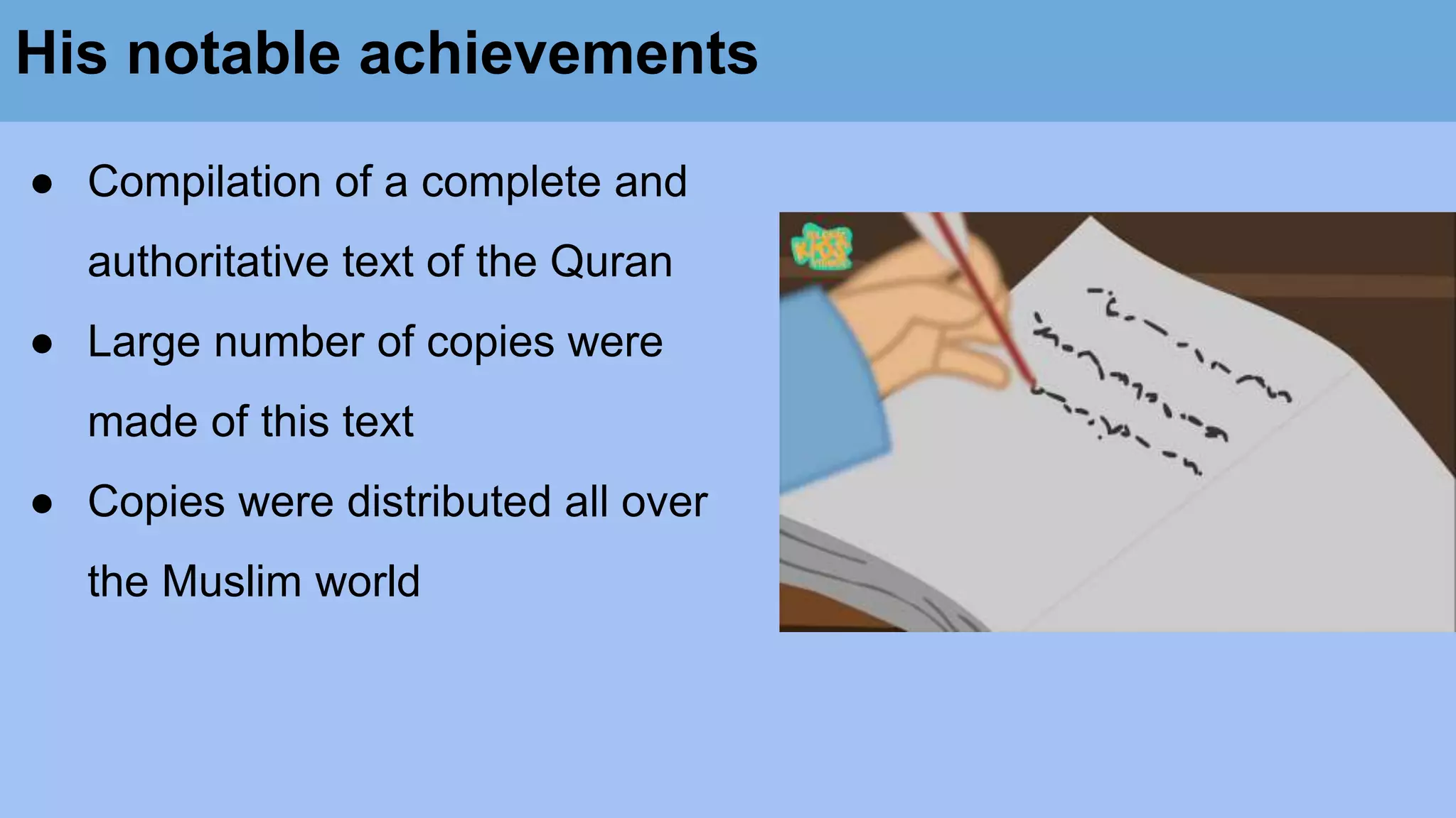 His notable achievements
● Compilation of a complete and
authoritative text of the Quran
● Large number of copies were
made of this text
● Copies were distributed all over
the Muslim world
 