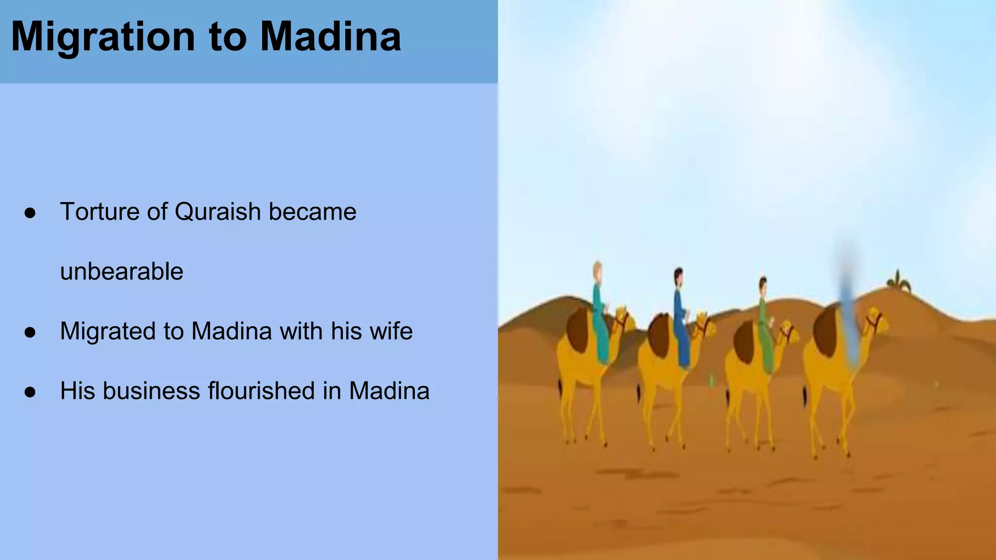 Migration to Madina
● Torture of Quraish became
unbearable
● Migrated to Madina with his wife
● His business flourished in Madina
 