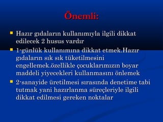 Önemli:Önemli:
 Hazır gıdaların kullanımıyla ilgili dikkatHazır gıdaların kullanımıyla ilgili dikkat
edilecek 2 husus vardıredilecek 2 husus vardır
 1-günlük kullanımına dikkat etmek.Hazır1-günlük kullanımına dikkat etmek.Hazır
gıdaların sık sık tüketilmesinigıdaların sık sık tüketilmesini
engellemek.özellikle çocuklarımızın boyarengellemek.özellikle çocuklarımızın boyar
maddeli yiyecekleri kullanmasını önlemekmaddeli yiyecekleri kullanmasını önlemek
 2-sanayide üretilmesi sırasında denetime tabi2-sanayide üretilmesi sırasında denetime tabi
tutmak yani hazırlanma süreçleriyle ilgilitutmak yani hazırlanma süreçleriyle ilgili
dikkat edilmesi gereken noktalardikkat edilmesi gereken noktalar
 