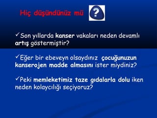 Hiç düşündünüz mü
Son yıllarda kanser vakaları neden devamlı
artış göstermiştir?
Eğer bir ebeveyn olsaydınız çocuğunuzun
kanserojen madde almasını ister miydiniz?
Peki memleketimiz taze gıdalarla dolu iken
neden kolaycılığı seçiyoruz?
 