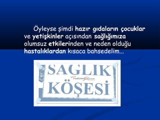 Öyleyse şimdi hazır gıdaların çocuklar
ve yetişkinler açısından sağlığımıza
olumsuz etkilerinden ve neden olduğu
hastalıklardan kısaca bahsedelim...
 