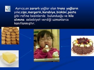 Ayrıca,en zararlı yağlar olan trans yağların
yine;cips,margarin,kurabiye,bisküvi,pasta
gibi rafine besinlerde bulunduağu ve kilo
alımına sebebiyet verdiği uzmanlarca
kanıtlanmıştır.
 