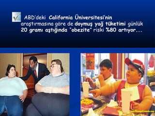 ABD’deki California Üniversitesi’nin
araştırmasına göre de doymuş yağ tüketimi günlük
20 gramı aştığında “obezite” riski %80 artıyor...
 