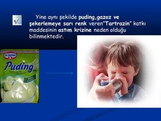 Yine aynı şekilde puding,gazoz ve
şekerlemeye sarı renk veren”Tartrazin” katkı
maddesinin astım krizine neden olduğu
bilinmektedir.
 