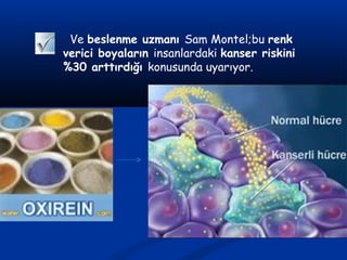 Ve beslenme uzmanı Sam Montel;bu renk
verici boyaların insanlardaki kanser riskini
%30 arttırdığı konusunda uyarıyor.
 