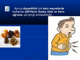 Ayrıca dayanıklılık için kuru meyvelerde
kullanılan sülfitlerin kusma,ishal ve karın
ağrısına yol açtığı bilinmektedir.
 