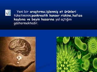 Yeni bir araştırma;işlenmiş et ürünleri
tüketiminin;pankreatik kanser riskine,hafıza
kaybına ve beyin hasarına yol açtığını
göstermektedir.
 