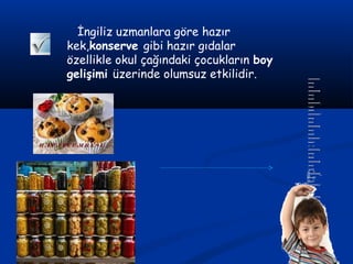 İngiliz uzmanlara göre hazır
kek,konserve gibi hazır gıdalar
özellikle okul çağındaki çocukların boy
gelişimi üzerinde olumsuz etkilidir.
 