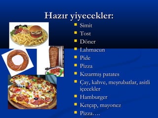 Hazır yiyecekler:Hazır yiyecekler:
 SimitSimit
 TostTost
 DönerDöner
 LahmacunLahmacun
 PidePide
 PizzaPizza
 Kızarmış patatesKızarmış patates
 Çay, kahve, meşrubatlar, asitliÇay, kahve, meşrubatlar, asitli
içecekleriçecekler
 HamburgerHamburger
 Ketçap, mayonezKetçap, mayonez
 Pizza….Pizza….
 