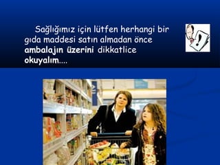 Sağlığımız için lütfen herhangi bir
gıda maddesi satın almadan önce
ambalajın üzerini dikkatlice
okuyalım....
 