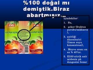 %100 doğal mı%100 doğal mı
demiştik.Birazdemiştik.Biraz
abartmışız…abartmışız…içindekiler:
1. Su,
2. şeker (fruktoz
şurubu/sakkaroz
),
3. asitliği
düzenleyici
(limon suyu
konsantresi),
4. Meyve oranı en
az % 40'tır.
5. E330:sitrik asit
midenin ph
dengesini bozar
 