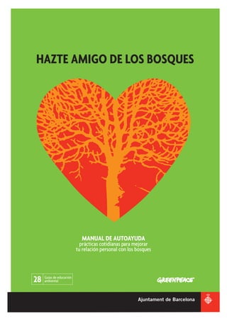 HAZTE AMIGO DE LOS BOSQUES




                            MANUAL DE AUTOAYUDA
                            prácticas cotidianas para mejorar
                          tu relación personal con los bosques




28   Guías de educación
     ambiental
 