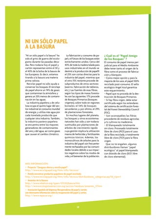NI UN SÓLO PAPEL
A LA BASURA
“Ni un sólo papel a la basura” ha       La fabricación y consumo de pa-      ¿ Cuál es el “Papel Amigo
sido el grito de guerra del ecolo-    pel y el futuro de los bosques están   de los Bosques” ?
gismo durante las pasadas déca-       estrechamente unidos. Cerca del        El consumo de papel menos per-
das. Pero todavía hoy el papel y      40% de toda la madera talada para      judicial para el Medio Ambiente
cartón representan entre el 30 y      usos industriales en el mundo se       debe tener tanto el origen de la
el 40% de la bolsa de la basura de    destinó a la producción de papel9:     fibra como el proceso de fabrica-
los Europeos. Es decir, estamos       el 25% son cortas directas para la     ción y blanqueo.
tirando a la basura una materia       industria del papel, mientras que      • Como mejor opción y para la
prima valiosa.                        el otro 15% restante procede de        mayoría de los usos, el papel 100%
  Reciclar papel no sólo ayuda a      subproductos de otros sectores         reciclado post-consumo. El sello
conservar los bosques. El reciclaje   (aserrío, fabricación de tableros,     ecológico Angel Azul garantiza
de papel ahorra un 74% de gases       etc.). Las fuentes de esas fibras,     este requerimiento.
que contaminan la atmósfera y         según los tipos de masas foresta-      • Papel que no proceda de la des-
genera un 35% menos de contami-       les son las siguientes: 17% procede    trucción de Bosques Primarios.
nación en las aguas.                  de Bosques Primarios (bosques          • Si hay fibra virgen, debe estar
  La industria papelera y de celu-    vírgenes), sobre todo en regiones      certificada según los estándares
losa ocupa el quinto lugar del sec-   boreales; el 54% de bosques            del sistema de certificación fores-
tor industrial en consumo mundial     secundarios; y, por último, el 29%     tal del Forest Stewardship Council
de energía, y utiliza más agua por    de plantaciones forestales.            (FSC).
cada tonelada producida que             En muchos lugares del planeta,       • Son aconsejables las fibras
cualquier otra industria. También,    los bosques y otros ecosistemas        procedente de residuos agrícolas
la industria pastero-papelera         naturales han sido y son todavía       y/o cultivos no madereros.
se encuentra entre los mayores        sustituidos por plantaciones de        • El blanqueado totalmente
generadores de contaminantes          árboles de crecimiento rápido          sin cloro. Procesado totalmente
del aire y del agua, así como gases   cuya gestión implica la utilización    libre de cloro (PCF) para el caso
que causan el cambio climático.       masiva de herbicidas y fertilizantes   de la fibra reciclada, o totalmente
                                      químicos tóxicos. Además, los          libre de cloro (TCF) para la fibra
                                      monocultivos de árboles para la        virgen.
                                      industria del papel son frecuente-       Que no te engañen, algunos
                                      mente rechazados por las comuni-       distribuidores llaman “papel
                                      dades locales debido a sus impac-      ecológico” al papel blanqueado
                                      tos negativos sobre los modos de       con dióxido de cloro (ECF, libre
                                      vida y el bienestar de la población.   de cloro elemental).

MÁS INFORMACIÓN:
• Proyecto “Zaragoza ahorra y recicla papel”:
http://www.reciclapapel.org/htm/info/tecnica/
• Donde encontrar productos papeleros de papel reciclado:
http://www.reciclapapel.org/htm/info/tecnica/distribuidores_categorias.asp?Id_tipo=1
• Amantes de la Basura:
http://www.rebelion.org/spain/031202basura.htm
http://www.ecologistasenaccion.org/accion/residuos/amantes_17.htm
• Asociación Española de Empresas Recuperadoras de papel y cartón,
con interesante información sobre la recuperación del papel y cartón.
http://www.repacar.org/



                                                  28
 