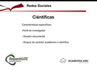 Redes Sociales
Ciéntíficas
Características específicas:
-Perfil de investigador
- Gestión documental
- Grupos de carácter académico o científico
 