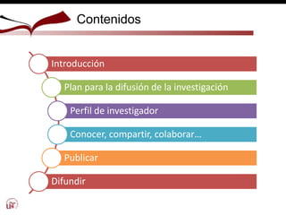 Contenidos
Introducción
Plan para la difusión de la investigación
Perfil de investigador
Conocer, compartir, colaborar…
Publicar
Difundir
 