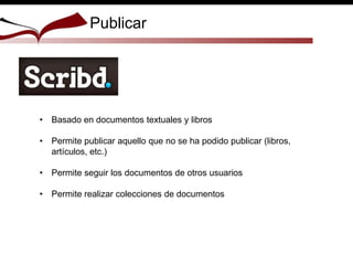 • Basado en documentos textuales y libros
• Permite publicar aquello que no se ha podido publicar (libros,
artículos, etc.)
• Permite seguir los documentos de otros usuarios
• Permite realizar colecciones de documentos
Publicar
 