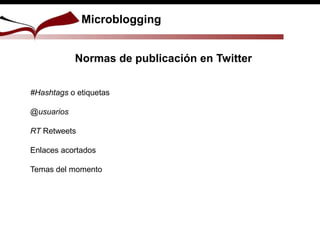 Microblogging
Normas de publicación en Twitter
#Hashtags o etiquetas
@usuarios
RT Retweets
Enlaces acortados
Temas del momento
 