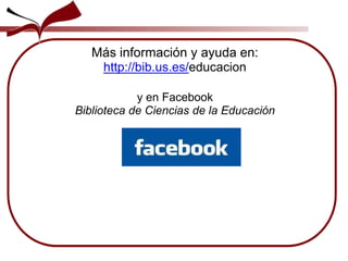 Más información y ayuda en:
http://bib.us.es/educacion
y en Facebook
Biblioteca de Ciencias de la Educación
 