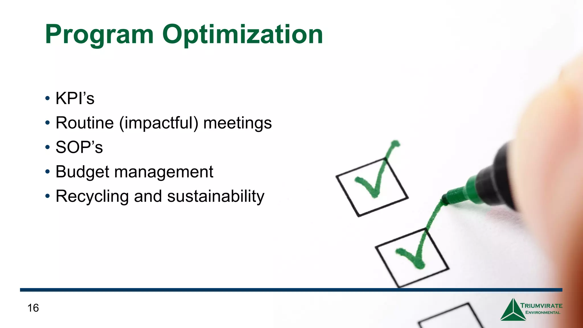 Program Optimization
• KPI’s
• Routine (impactful) meetings
• SOP’s
• Budget management
• Recycling and sustainability
16
 