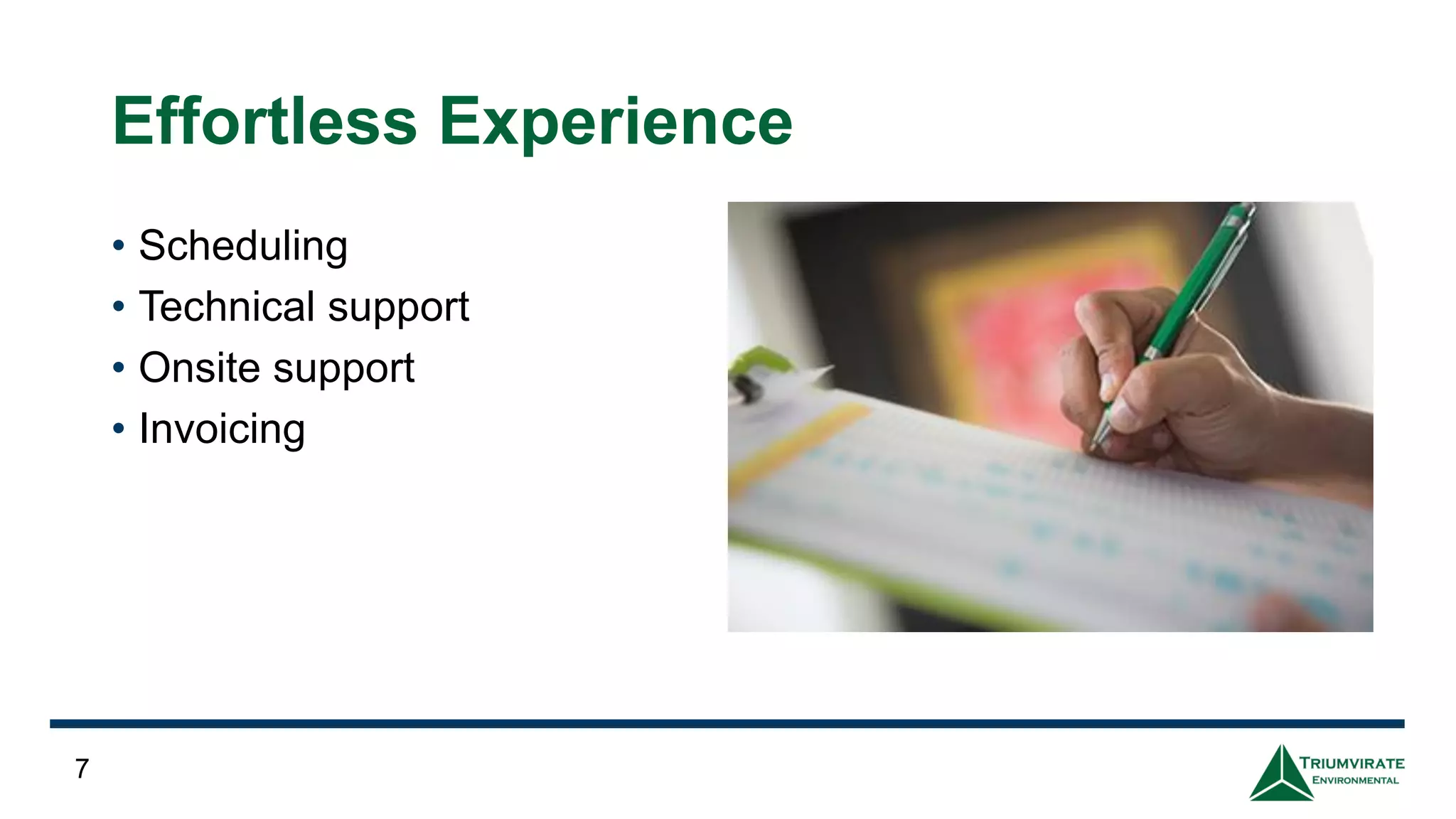 Effortless Experience
• Scheduling
• Technical support
• Onsite support
• Invoicing
7
 